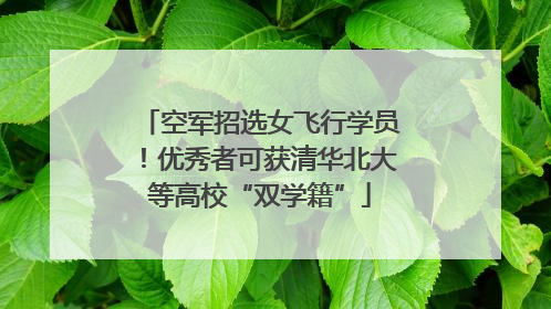空军招选女飞行学员！优秀者可获清华北大等高校“双学籍”