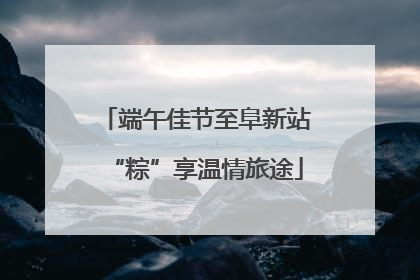 端午佳节至阜新站“粽”享温情旅途
