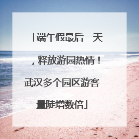 端午假最后一天，释放游园热情！武汉多个园区游客量陡增数倍
