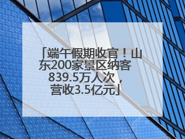 端午假期收官！山东200家景区纳客839.5万人次，营收3.5亿元
