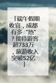 端午假期收官，成都有多“热”？接待游客超733万，旅游收入突破52亿