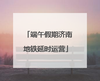 端午假期济南地铁延时运营