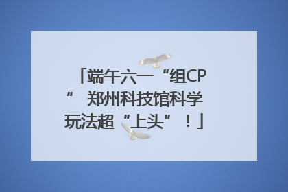 端午六一“组CP” 郑州科技馆科学玩法超“上头”！