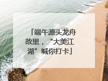 端午源头龙舟故里，“大美江湖”喊你打卡