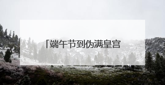 端午节到伪满皇宫博物院“端午说”