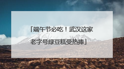 端午节必吃！武汉这家老字号绿豆糕受热捧