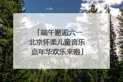 端午邂逅六一 北京怀柔儿童音乐嘉年华欢乐来啦