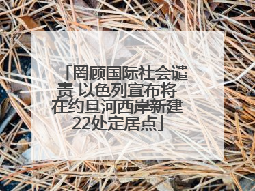 罔顾国际社会谴责 以色列宣布将在约旦河西岸新建22处定居点