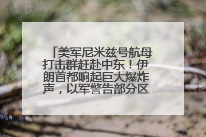 美军尼米兹号航母打击群赶赴中东!伊朗首都响起巨大爆炸声,以军警告部分区域民众紧急撤离