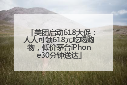 美团启动618大促：人人可领618元吃喝购物，低价茅台iPhone30分钟送达