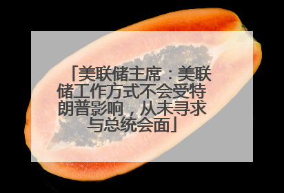 美联储主席：美联储工作方式不会受特朗普影响，从未寻求与总统会面