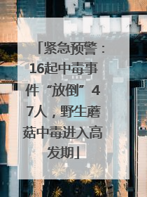 紧急预警：16起中毒事件“放倒”47人，野生蘑菇中毒进入高发期