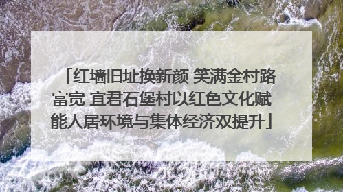 红墙旧址换新颜 笑满金村路富宽 宜君石堡村以红色文化赋能人居环境与集体经济双提升