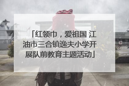 红领巾，爱祖国 江油市三合镇逸夫小学开展队前教育主题活动
