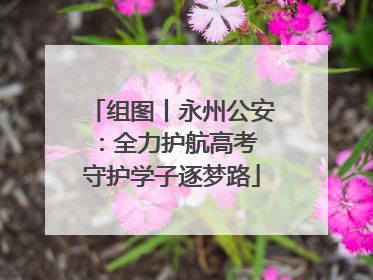 组图丨永州公安：全力护航高考 守护学子逐梦路