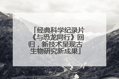 经典科学纪录片《与恐龙同行》回归，新技术呈现古生物研究新成果