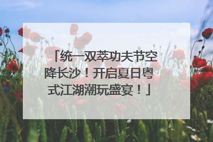 统一双萃功夫节空降长沙！开启夏日粤式江湖潮玩盛宴！
