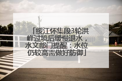 绥江怀集段3轮洪峰过境后缓慢退水，水文部门提醒：水位仍较高需做好防御