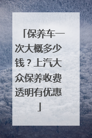 保养车一次大概多少钱？上汽大众保养收费透明有优惠
