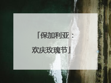 保加利亚：欢庆玫瑰节