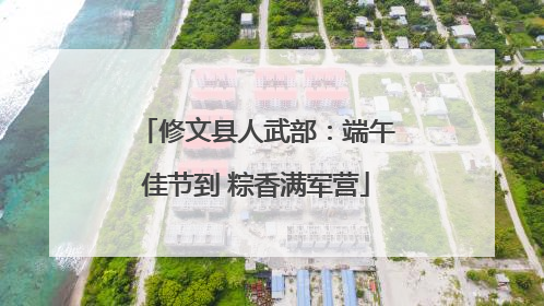 修文县人武部：端午佳节到 粽香满军营