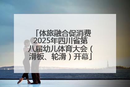 体旅融合促消费 2025年四川省第八届幼儿体育大会（滑板、轮滑）开幕