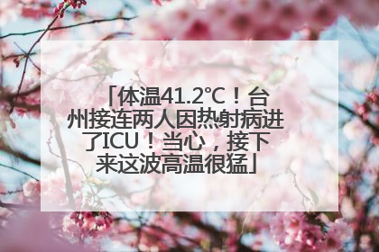 体温41.2℃！台州接连两人因热射病进了ICU！当心，接下来这波高温很猛