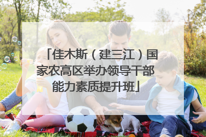 佳木斯（建三江）国家农高区举办领导干部能力素质提升班
