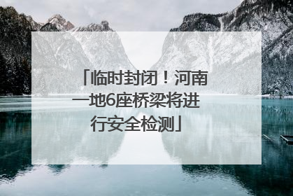 临时封闭！河南一地6座桥梁将进行安全检测
