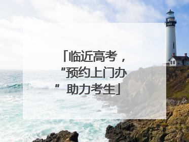 临近高考，“预约上门办”助力考生