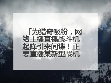 为猎奇吸粉，网络主播直播战斗机起降引来间谍！正要直播某新型战机试飞时……