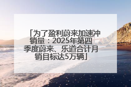 为了盈利蔚来加速冲销量：2025年第四季度蔚来、乐道合计月销目标达5万辆