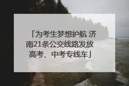 为考生梦想护航 济南21条公交线路发放高考、中考专线车