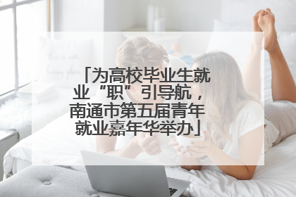 为高校毕业生就业“职”引导航，南通市第五届青年就业嘉年华举办