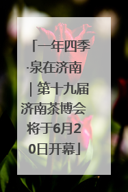 一年四季·泉在济南｜第十九届济南茶博会将于6月20日开幕