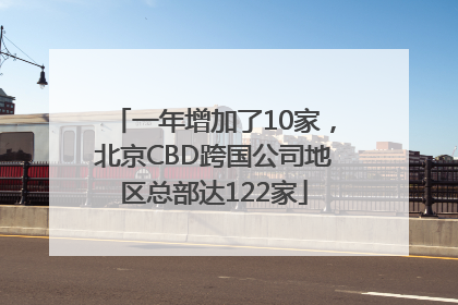 一年增加了10家，北京CBD跨国公司地区总部达122家