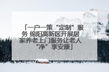 一户一策“定制”服务 绵阳高新区开展居家养老上门服务让老人“净”享安康