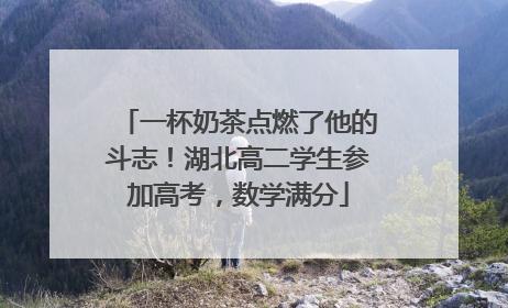 一杯奶茶点燃了他的斗志！湖北高二学生参加高考，数学满分