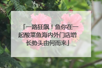 一路狂飙！鱼你在一起酸菜鱼海内外门店增长势头由何而来