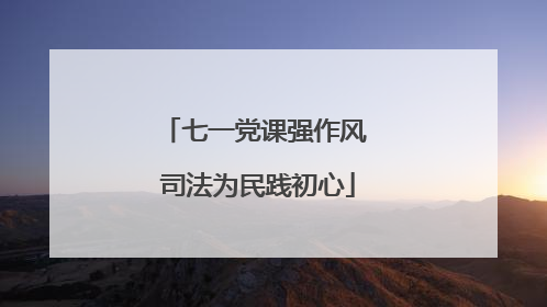 七一党课强作风 司法为民践初心