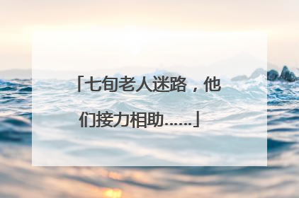 七旬老人迷路，他们接力相助……