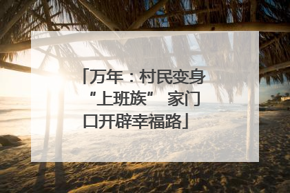 万年：村民变身“上班族” 家门口开辟幸福路