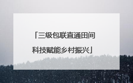三级包联直通田间 科技赋能乡村振兴