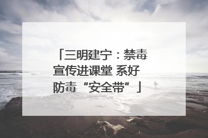 三明建宁：禁毒宣传进课堂 系好防毒“安全带”