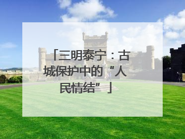 三明泰宁：古城保护中的“人民情结”