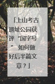 上山考古遗址公园获评“国字号” 如何做好后半篇文章？