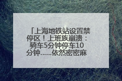 上海地铁站设置禁停区！上班族崩溃：骑车5分钟停车10分钟……依然密密麻麻无从下脚？