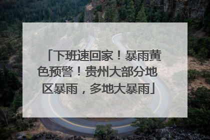下班速回家！暴雨黄色预警！贵州大部分地区暴雨，多地大暴雨