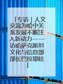 专访｜人文交流为哈中关系发展不断注入新动力——访哈萨克斯坦文化与信息部部长巴拉耶娃