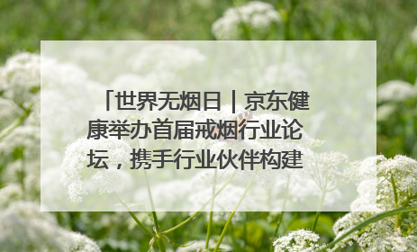 世界无烟日｜京东健康举办首届戒烟行业论坛，携手行业伙伴构建科学控烟新生态